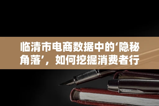 临清市电商数据中的‘隐秘角落’，如何挖掘消费者行为模式？