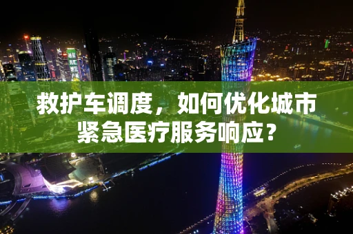 救护车调度，如何优化城市紧急医疗服务响应？