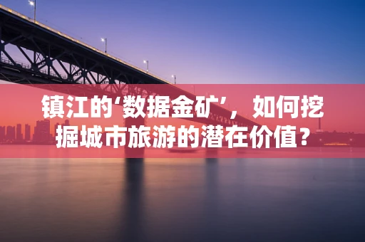 镇江的‘数据金矿’，如何挖掘城市旅游的潜在价值？
