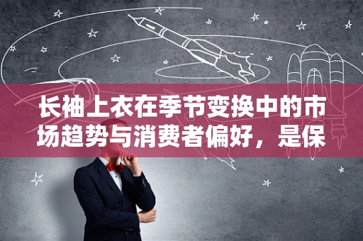 长袖上衣在季节变换中的市场趋势与消费者偏好，是保暖还是时尚的代名词？