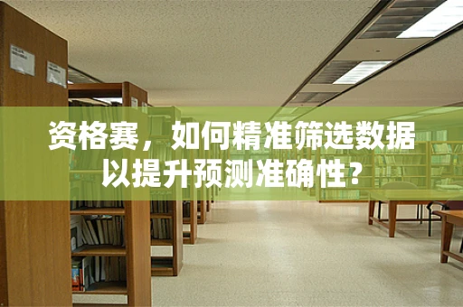 资格赛，如何精准筛选数据以提升预测准确性？