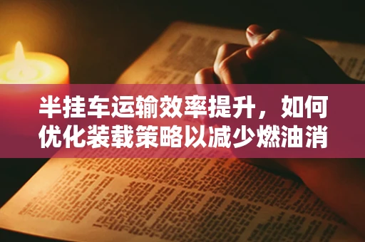 半挂车运输效率提升，如何优化装载策略以减少燃油消耗？