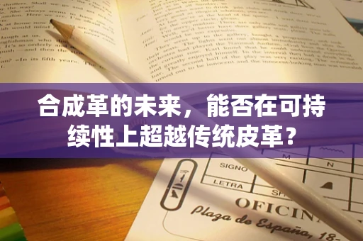 合成革的未来，能否在可持续性上超越传统皮革？
