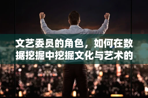 文艺委员的角色，如何在数据挖掘中挖掘文化与艺术的深层联系？