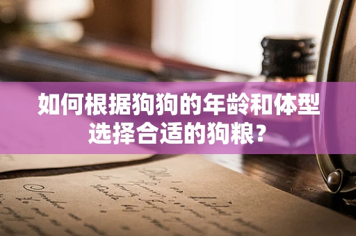 如何根据狗狗的年龄和体型选择合适的狗粮？