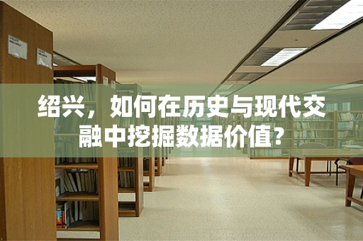 绍兴，如何在历史与现代交融中挖掘数据价值？