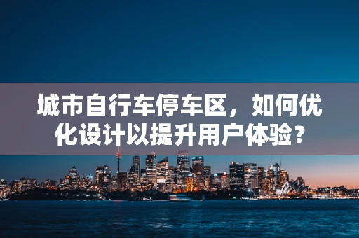 城市自行车停车区，如何优化设计以提升用户体验？