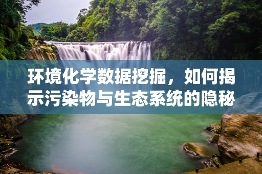 环境化学数据挖掘，如何揭示污染物与生态系统的隐秘联系？