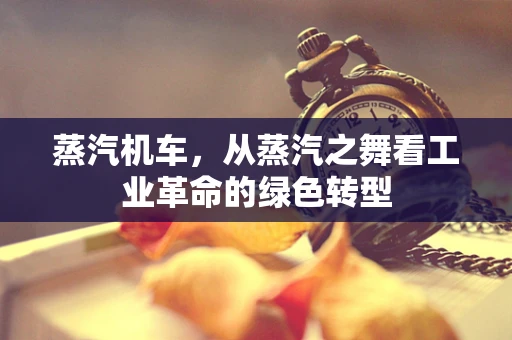 蒸汽机车，从蒸汽之舞看工业革命的绿色转型