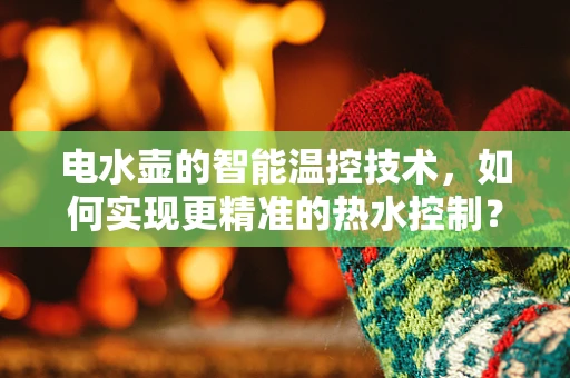 电水壶的智能温控技术，如何实现更精准的热水控制？