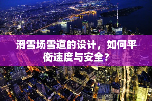 滑雪场雪道的设计，如何平衡速度与安全？