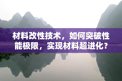 材料改性技术，如何突破性能极限，实现材料超进化？