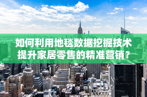 如何利用地毯数据挖掘技术提升家居零售的精准营销？