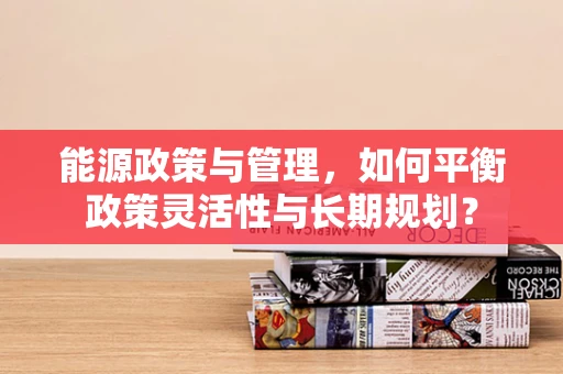 能源政策与管理，如何平衡政策灵活性与长期规划？