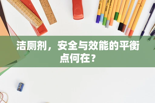 洁厕剂，安全与效能的平衡点何在？