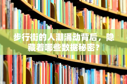 步行街的人潮涌动背后，隐藏着哪些数据秘密？