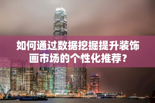 如何通过数据挖掘提升装饰画市场的个性化推荐？