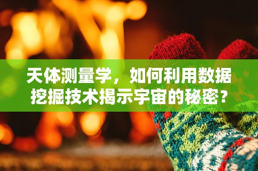 天体测量学，如何利用数据挖掘技术揭示宇宙的秘密？
