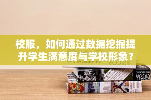 校服，如何通过数据挖掘提升学生满意度与学校形象？
