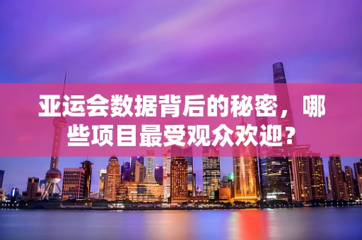 亚运会数据背后的秘密，哪些项目最受观众欢迎？