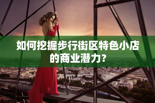 如何挖掘步行街区特色小店的商业潜力？