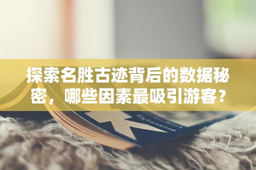探索名胜古迹背后的数据秘密，哪些因素最吸引游客？