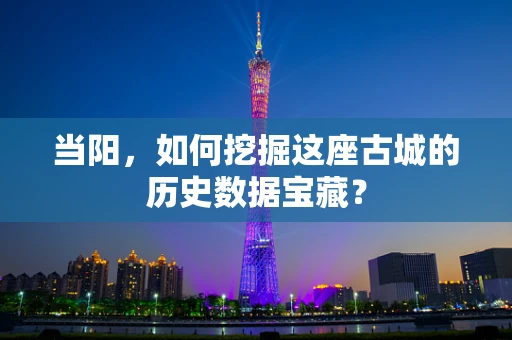 当阳，如何挖掘这座古城的历史数据宝藏？
