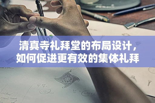 清真寺礼拜堂的布局设计，如何促进更有效的集体礼拜体验？