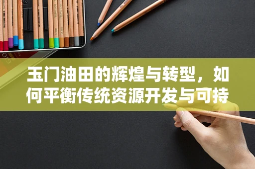 玉门油田的辉煌与转型，如何平衡传统资源开发与可持续发展？