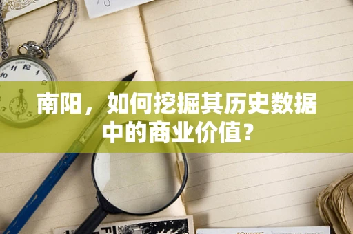 南阳，如何挖掘其历史数据中的商业价值？