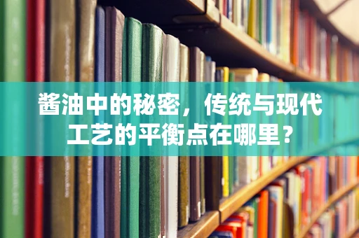 酱油中的秘密，传统与现代工艺的平衡点在哪里？