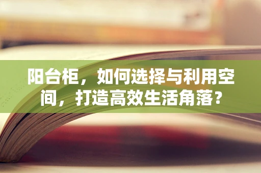 阳台柜，如何选择与利用空间，打造高效生活角落？