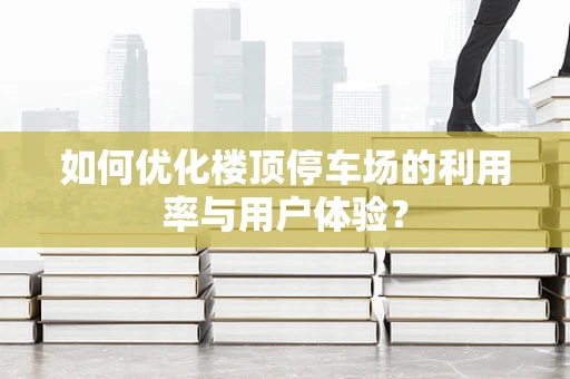 如何优化楼顶停车场的利用率与用户体验？