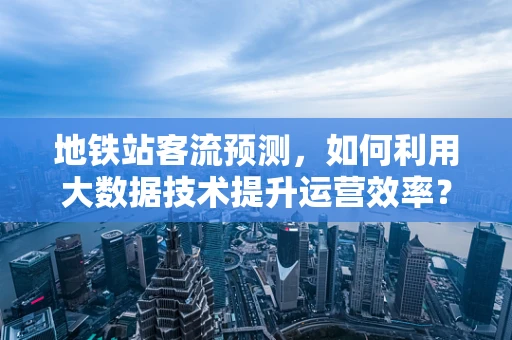 地铁站客流预测，如何利用大数据技术提升运营效率？