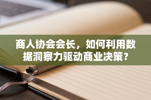 商人协会会长，如何利用数据洞察力驱动商业决策？