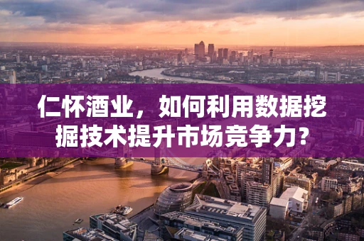 仁怀酒业，如何利用数据挖掘技术提升市场竞争力？