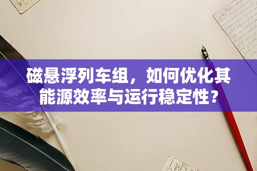 磁悬浮列车组，如何优化其能源效率与运行稳定性？