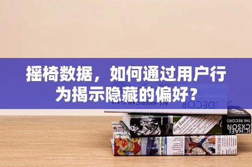摇椅数据，如何通过用户行为揭示隐藏的偏好？