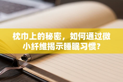 枕巾上的秘密，如何通过微小纤维揭示睡眠习惯？