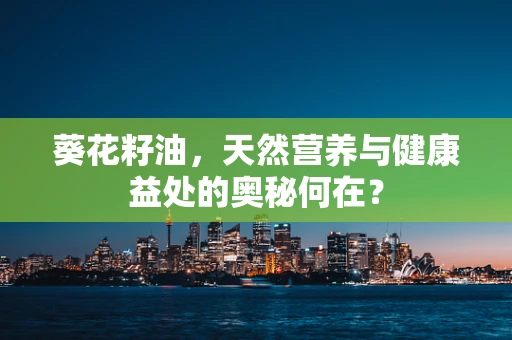 葵花籽油，天然营养与健康益处的奥秘何在？