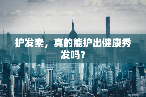 护发素，真的能护出健康秀发吗？