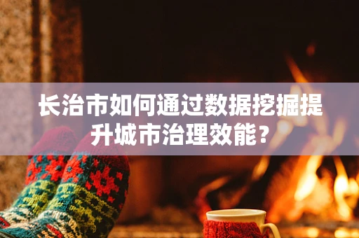 长治市如何通过数据挖掘提升城市治理效能？