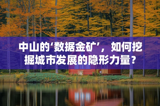 中山的‘数据金矿’，如何挖掘城市发展的隐形力量？