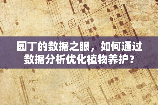 园丁的数据之眼，如何通过数据分析优化植物养护？