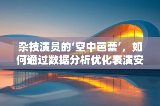 杂技演员的‘空中芭蕾’，如何通过数据分析优化表演安全与观赏性？