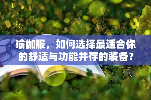 瑜伽服，如何选择最适合你的舒适与功能并存的装备？