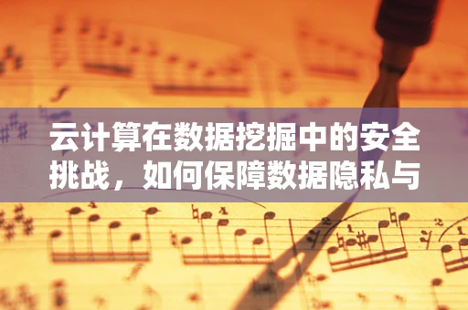 云计算在数据挖掘中的安全挑战，如何保障数据隐私与安全？