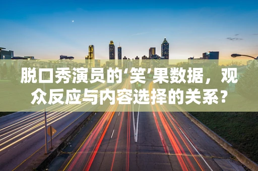 脱口秀演员的‘笑’果数据，观众反应与内容选择的关系？