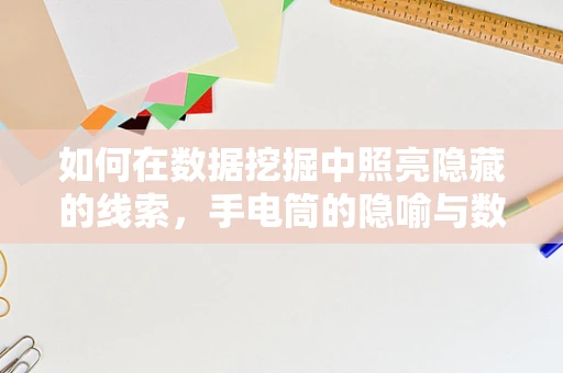 如何在数据挖掘中照亮隐藏的线索，手电筒的隐喻与数据探索