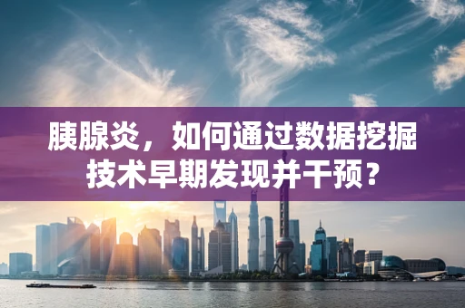 胰腺炎，如何通过数据挖掘技术早期发现并干预？